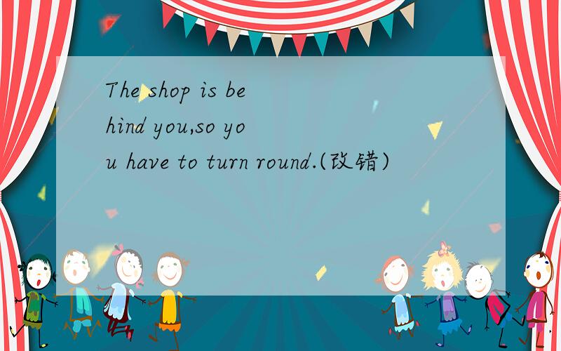 The shop is behind you,so you have to turn round.(改错)