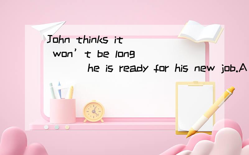 John thinks it won’t be long ( ) he is ready for his new job.A before b sinceJohn thinks it won’t be long ( ) he is ready for his new job.A beforeb since为什么要选a,b为什么不可以