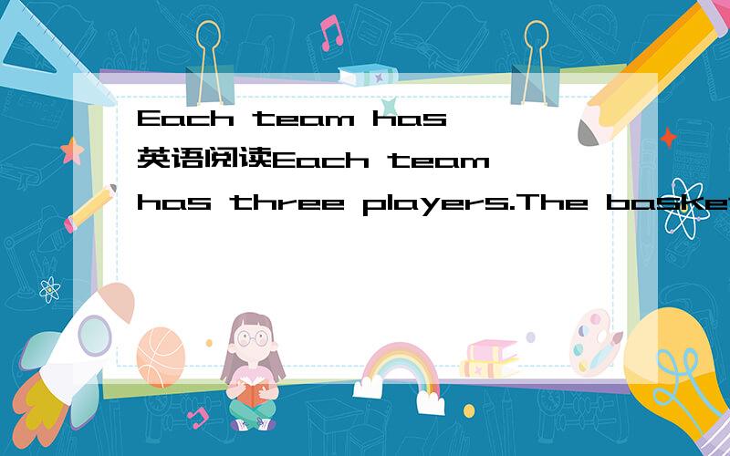 Each team has 英语阅读Each team has three players.The basketball players(运动员)are running andjumping in the hot sun.Music is all around.!n just twelve minutes,the game is o-ver.But a new one starts right away(立刻).How exciting!This is str