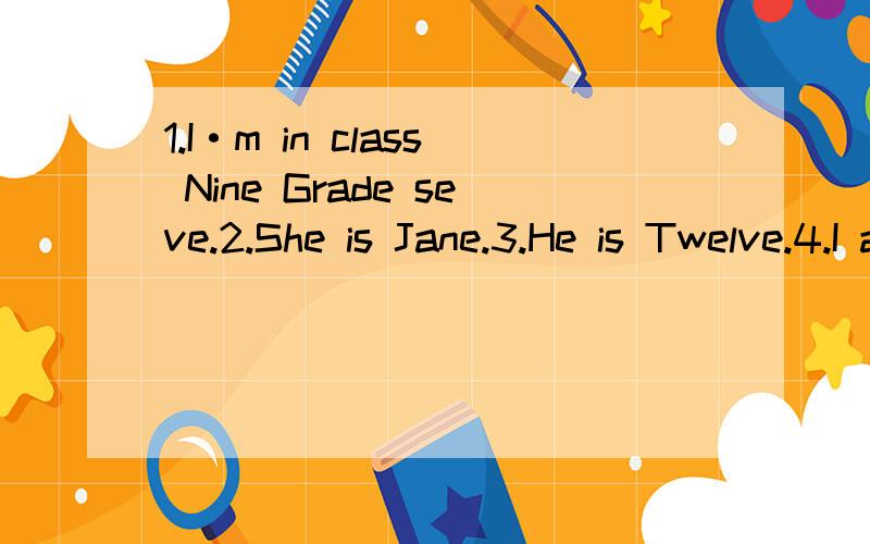 1.I·m in class Nine Grade seve.2.She is Jane.3.He is Twelve.4.I am thirteen.1.变否定句.2.变一般疑问句,并作肯定,否定回答.