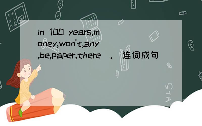 in 100 years,money,won't,any,be,paper,there(.)连词成句
