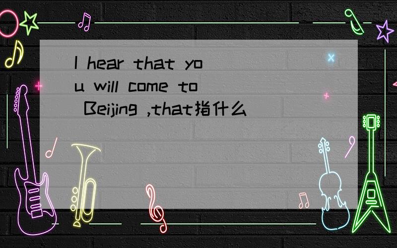 I hear that you will come to Beijing ,that指什么