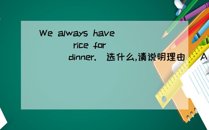We always have ( ) rice for ( ) dinner.(选什么,请说明理由） A /../ B a../ C /..a D the..the