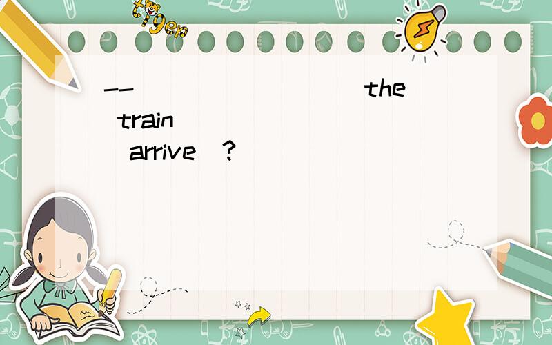 --_________the train________(arrive)?