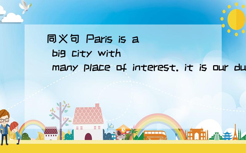 同义句 Paris is a big city with many place of interest. it is our duty to protect the environment.electricity is like water,in a way.
