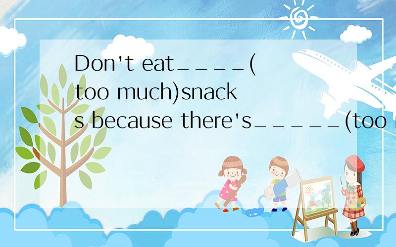 Don't eat____(too much)snacks because there's_____(too much)sugar in them