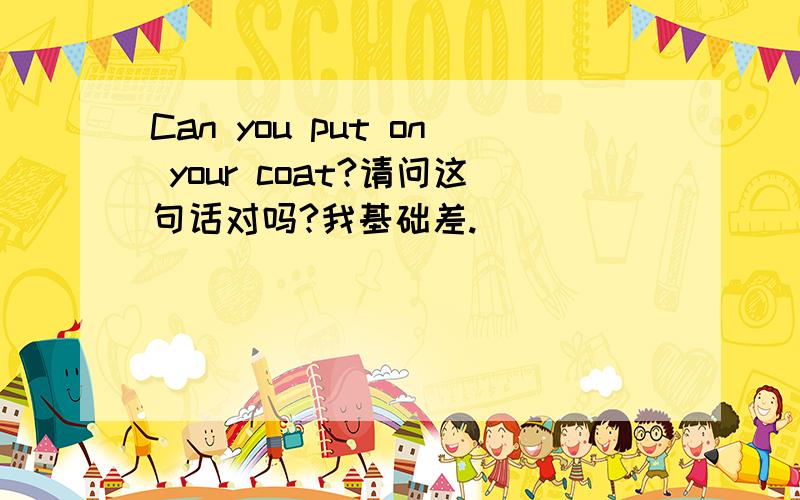 Can you put on your coat?请问这句话对吗?我基础差.