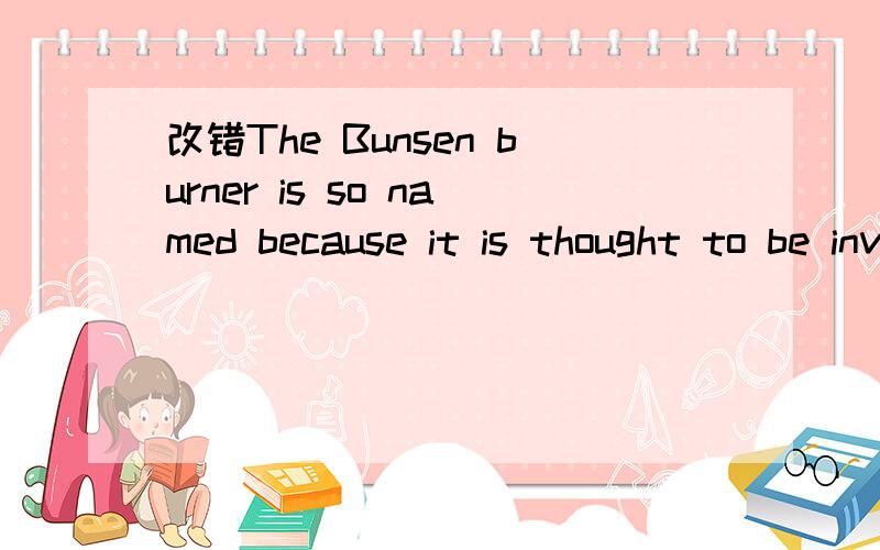 改错The Bunsen burner is so named because it is thought to be invented bu Robert Bunsen,who was GerThe Bunsen burner is so named because it is thought to be invented bu Robert Bunsen,who was German by birth.