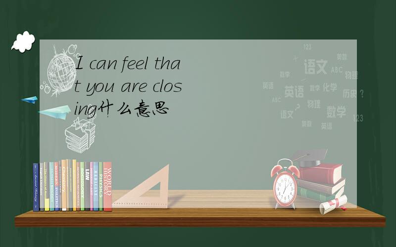 I can feel that you are closing什么意思
