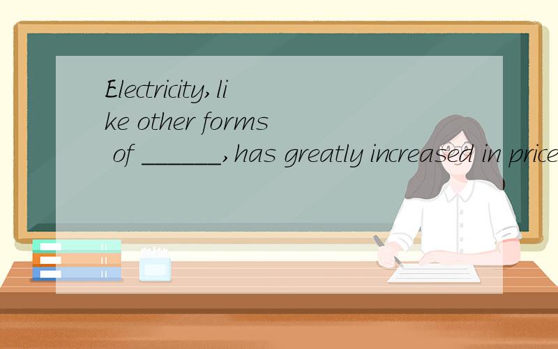 Electricity,like other forms of ______,has greatly increased in price in recent years.A.pressure B.force C.strength D.energy