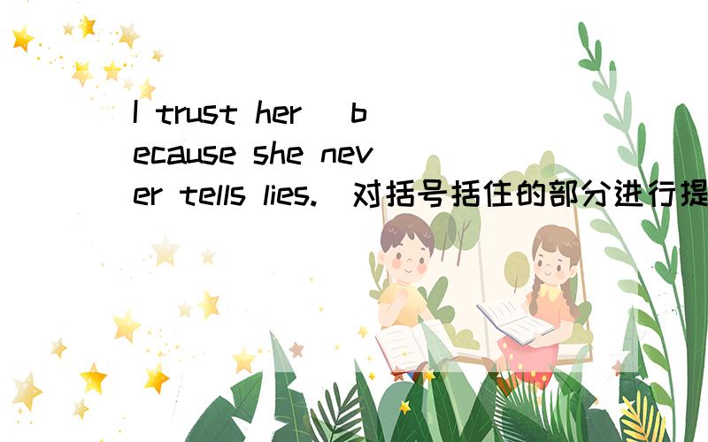I trust her (because she never tells lies.)对括号括住的部分进行提问
