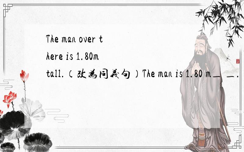 The man over there is 1.80m tall.（改为同义句）The man is 1.80 m＿ ＿.