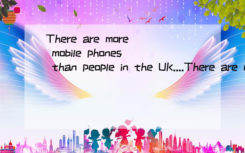 There are more mobile phones than people in the UK....There are more mobile phones than people in the UK.We bought more than 28 million mobile phones in 2012,with that number set to increase this year.with that number set to increase this year.的正