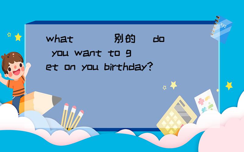 what ()(别的) do you want to get on you birthday?