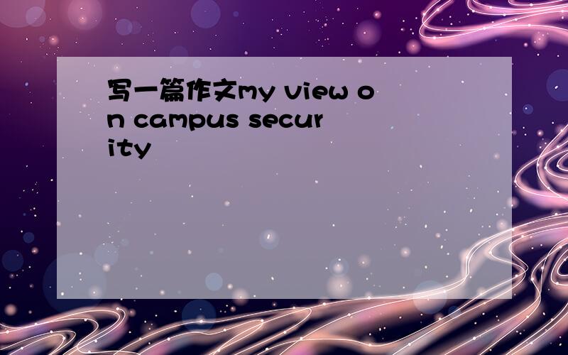 写一篇作文my view on campus security