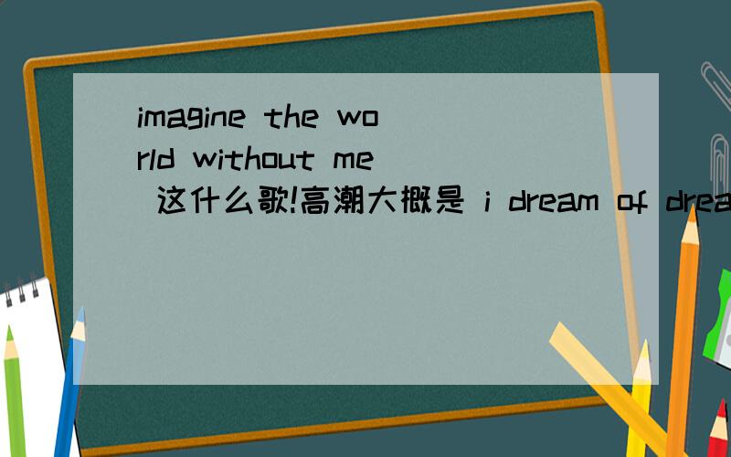 imagine the world without me 这什么歌!高潮大概是 i dream of dreaming dream of her