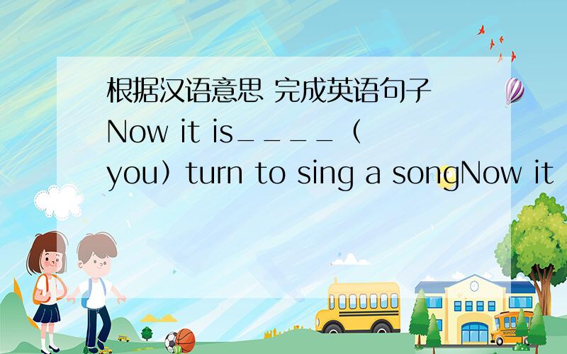 根据汉语意思 完成英语句子 Now it is____（you）turn to sing a songNow it is____（you）turn to sing a song 每空一词