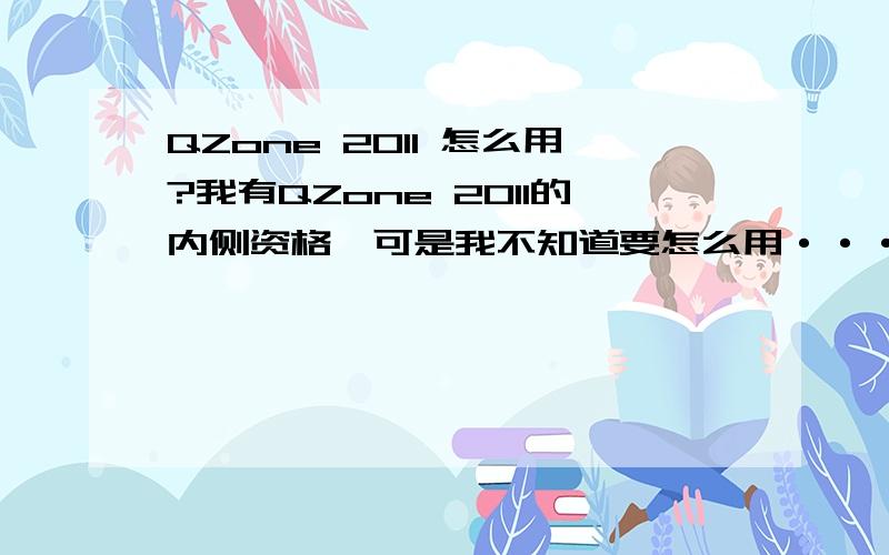 QZone 2011 怎么用?我有QZone 2011的内侧资格,可是我不知道要怎么用··· ···