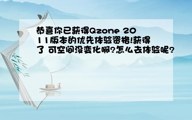 恭喜你已获得Qzone 2011版本的优先体验资格!获得了 可空间没变化啊?怎么去体验呢?