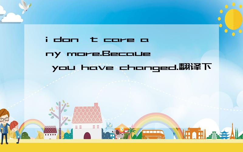i don't care any more.Becaue you have changed.翻译下