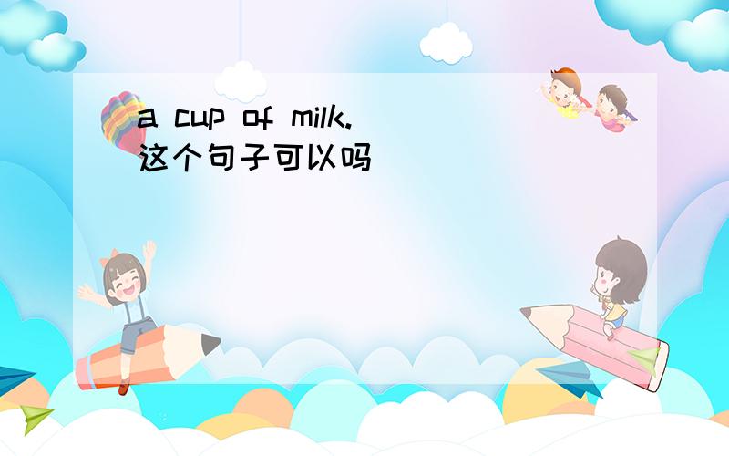 a cup of milk.这个句子可以吗