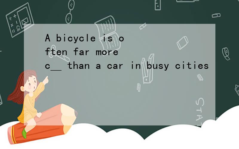 A bicycle is often far more c＿ than a car in busy cities