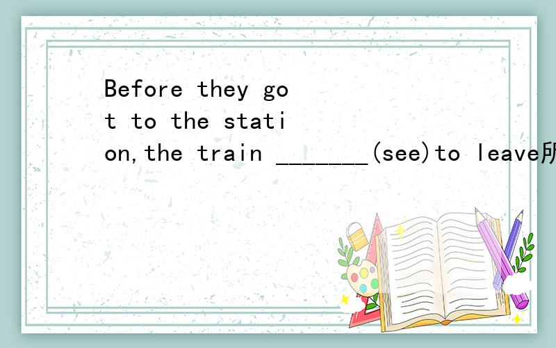 Before they got to the station,the train _______(see)to leave所给单词的适当形式填空!