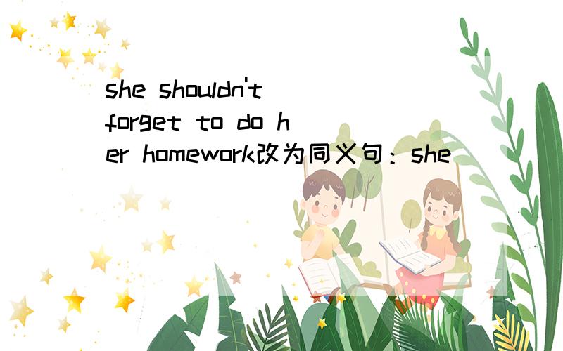 she shouldn't forget to do her homework改为同义句：she () () () () to do her homewor