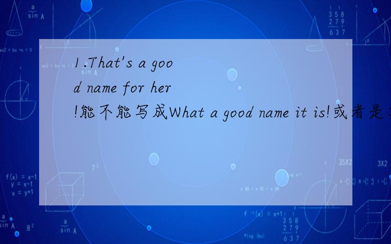 1.That's a good name for her!能不能写成What a good name it is!或者是其他的感叹句也行.2.he can walk on two legs.为什么介词用on,不用别的?