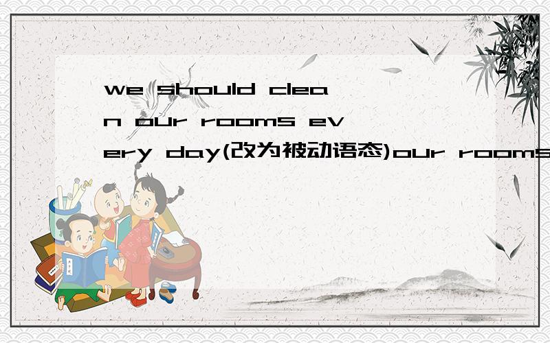 we should clean our rooms every day(改为被动语态)our rooms_ _ _every day