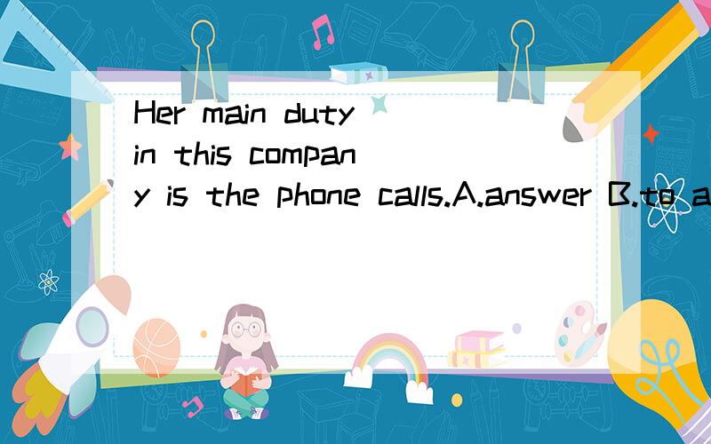 Her main duty in this company is the phone calls.A.answer B.to answer C.answered D.answers