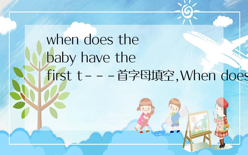 when does the baby have the first t---首字母填空,When does the baby have the first t_____.