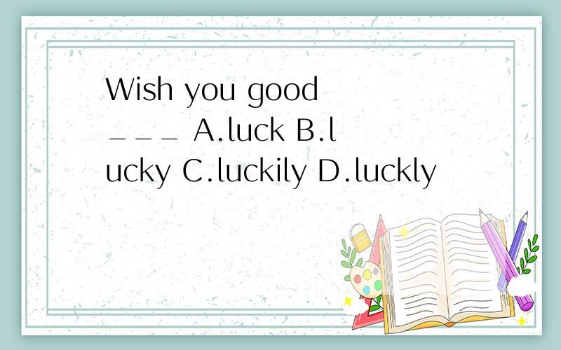 Wish you good ___ A.luck B.lucky C.luckily D.luckly
