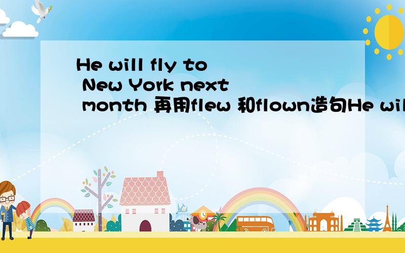He will fly to New York next month 再用flew 和flown造句He will fly to New York next month 再用flew 和flown各造一个句子,