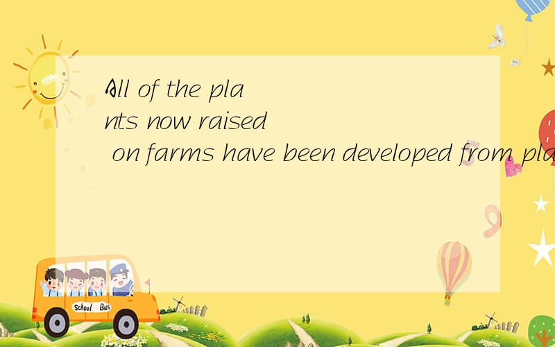 All of the plants now raised on farms have been developed from plants that once grew wild.