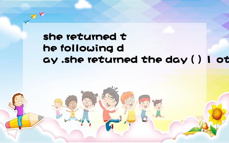 she returned the following day .she returned the day ( ) 1 other 2 next 3 after 4 else请问选择哪个,分别说出每个为什么对和错