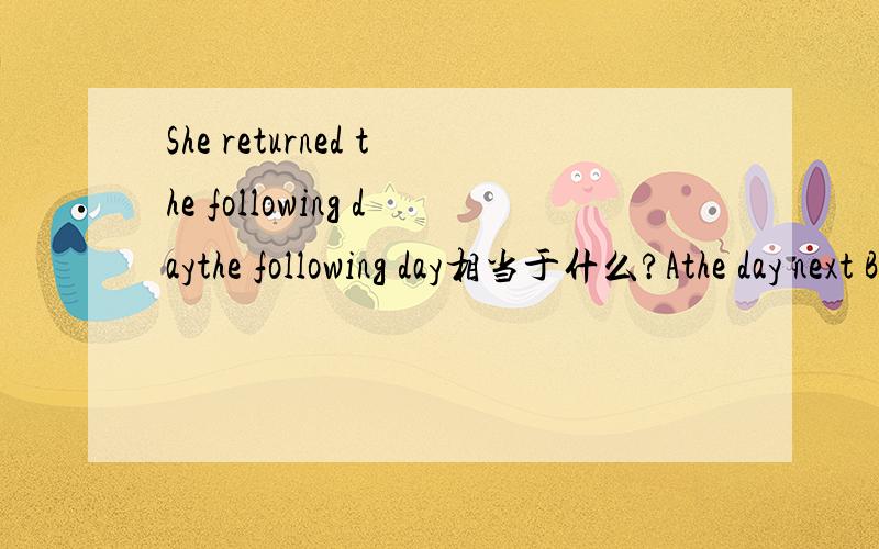 She returned the following daythe following day相当于什么?Athe day next Bthe day after