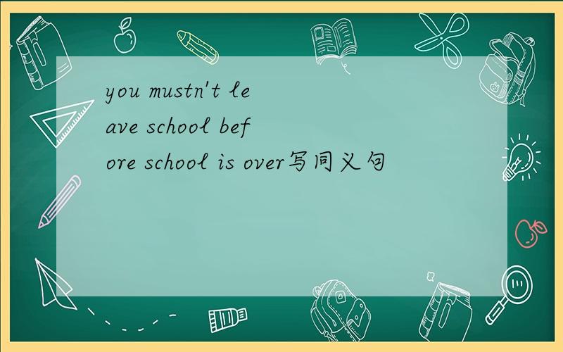 you mustn't leave school before school is over写同义句