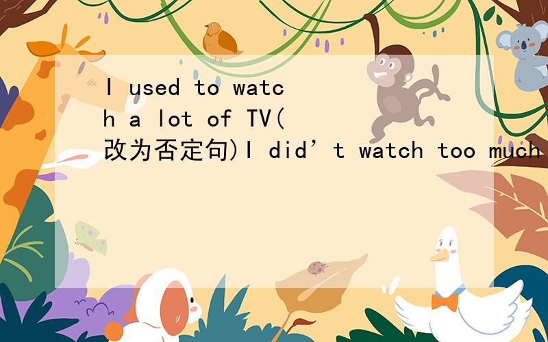 I used to watch a lot of TV(改为否定句)I did’t watch too much TV（）（）
