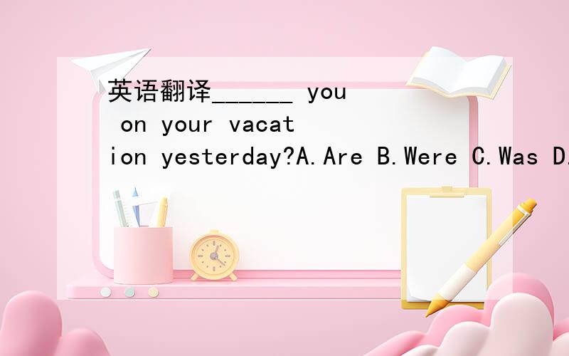 英语翻译______ you on your vacation yesterday?A.Are B.Were C.Was D.Did 本人在线三分钟,好人帮帮 快
