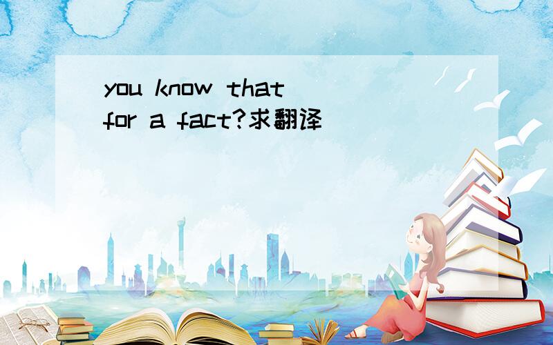 you know that for a fact?求翻译