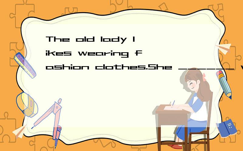 The old lady likes wearing fashion clothes.She ______ why other people ______ her like that.