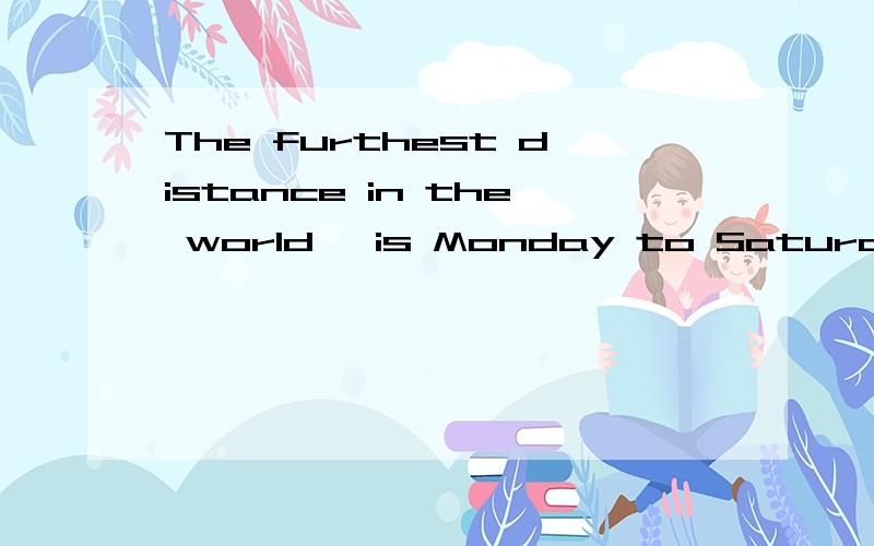The furthest distance in the world, is Monday to Saturday是什么意思