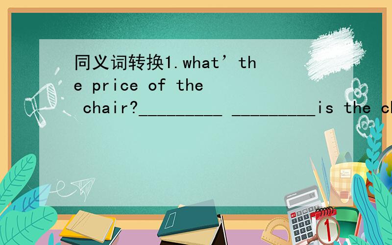 同义词转换1.what’the price of the chair?_________ _________is the chair?