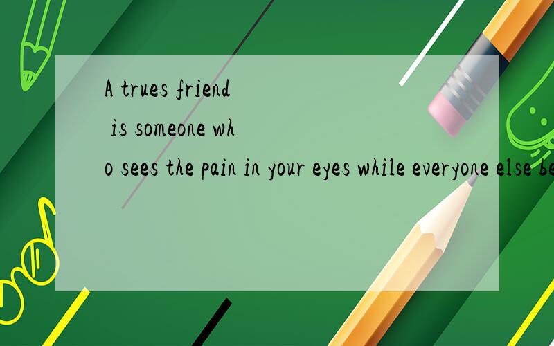 A trues friend is someone who sees the pain in your eyes while everyone else be lieves the smile on your face