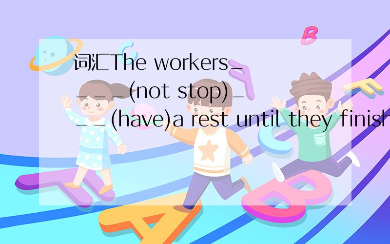 词汇The workers____(not stop)___(have)a rest until they finished the work.