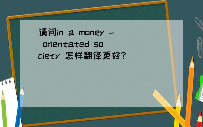请问in a money - orientated society 怎样翻译更好?