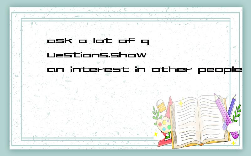 ask a lot of questions.show an interest in other people's answers.