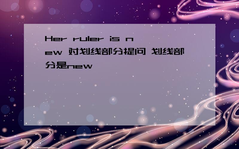 Her ruler is new 对划线部分提问 划线部分是new