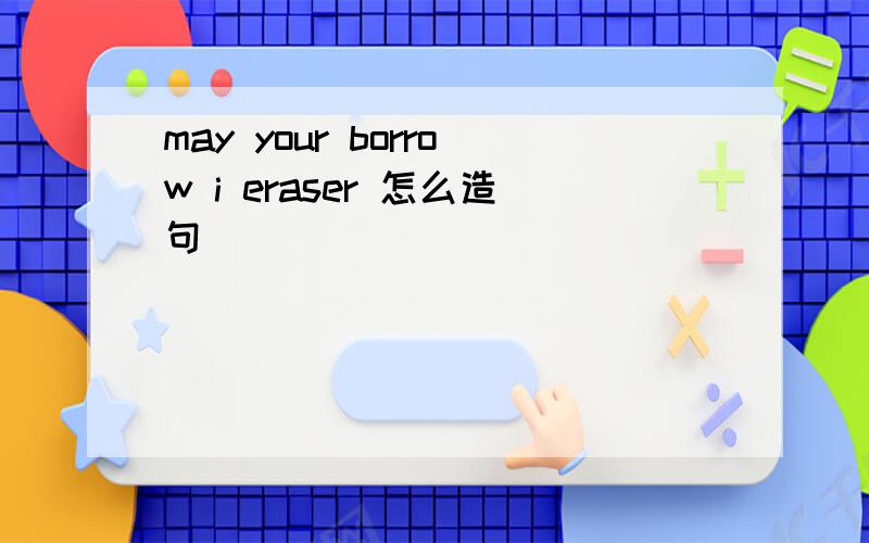 may your borrow i eraser 怎么造句